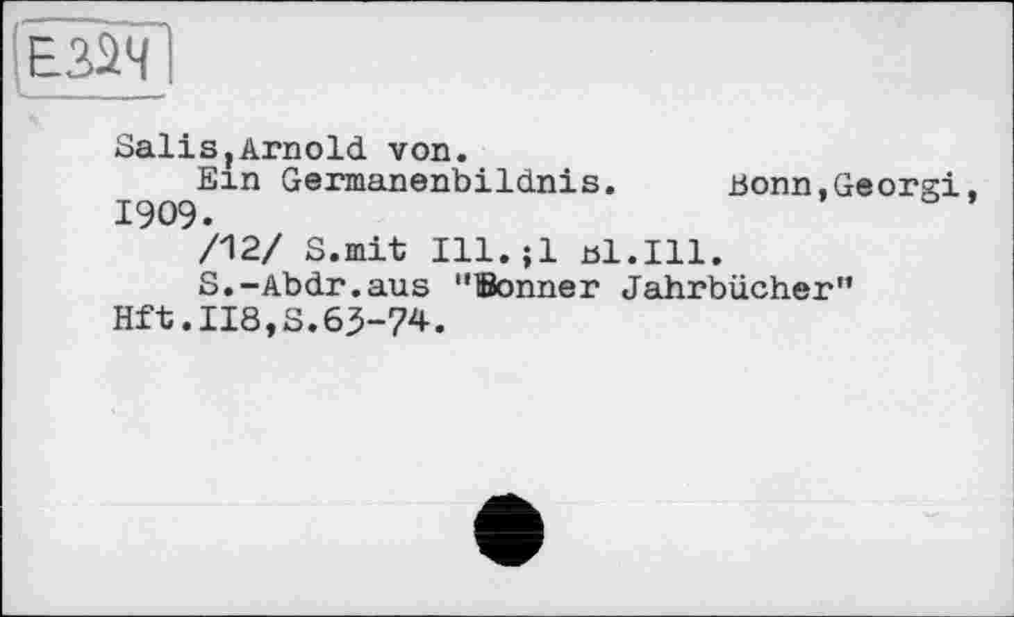 ﻿E32ï
Salis,Arnold von.
Ein Germanenbildnis. Bonn,Georgi. 1909.
/12/ S.mit Ill.jl bl.Ill.
S.-Abdr.aus "Bonner Jahrbücher"
Hft.118,S.63-74.